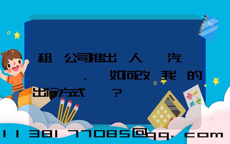 租車公司推出無人駕駛汽車，將如何改變我們的出行方式？